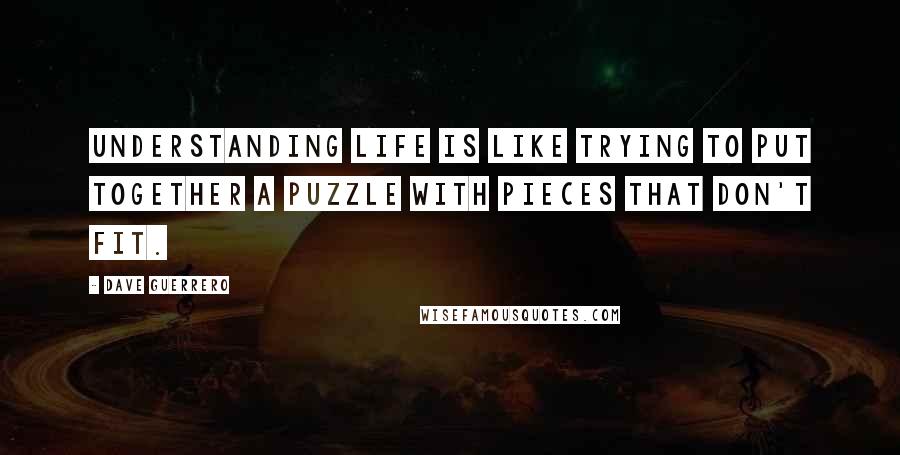 Dave Guerrero Quotes: Understanding life is like trying to put together a puzzle with pieces that don't fit.