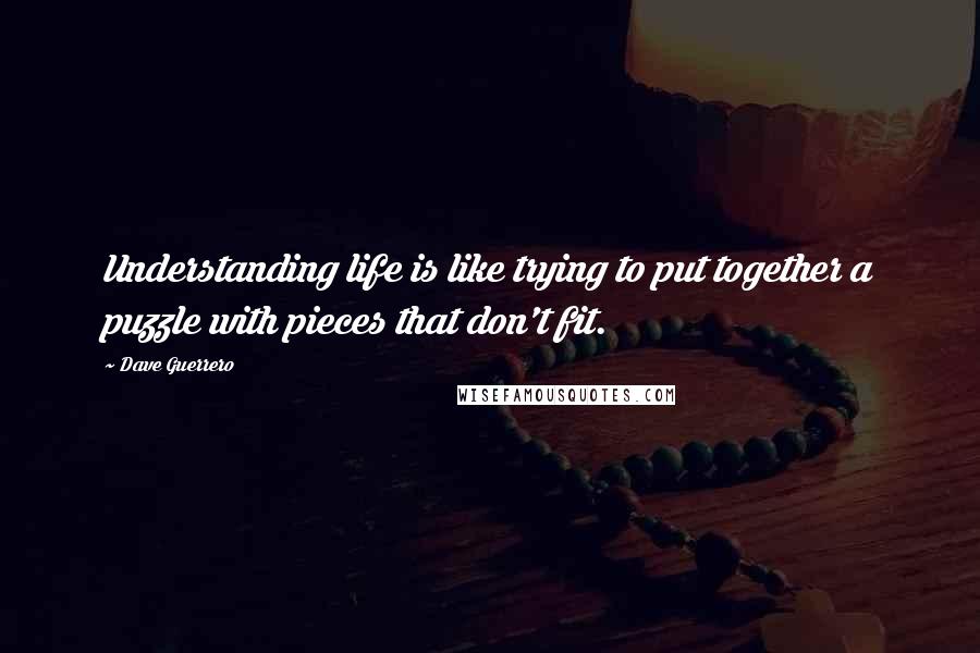 Dave Guerrero Quotes: Understanding life is like trying to put together a puzzle with pieces that don't fit.