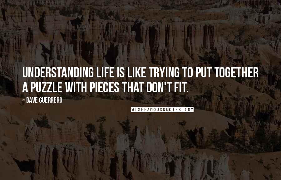 Dave Guerrero Quotes: Understanding life is like trying to put together a puzzle with pieces that don't fit.