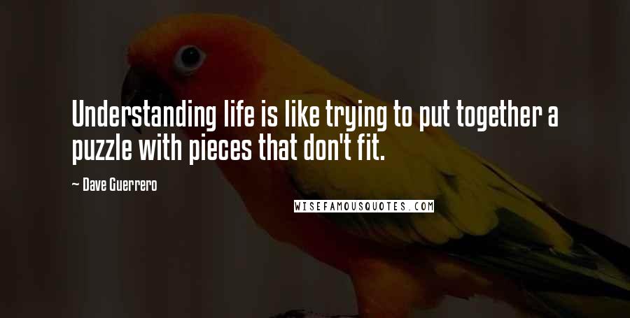 Dave Guerrero Quotes: Understanding life is like trying to put together a puzzle with pieces that don't fit.