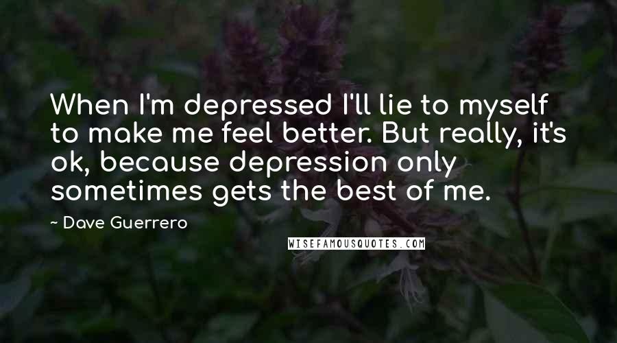 Dave Guerrero Quotes: When I'm depressed I'll lie to myself to make me feel better. But really, it's ok, because depression only sometimes gets the best of me.