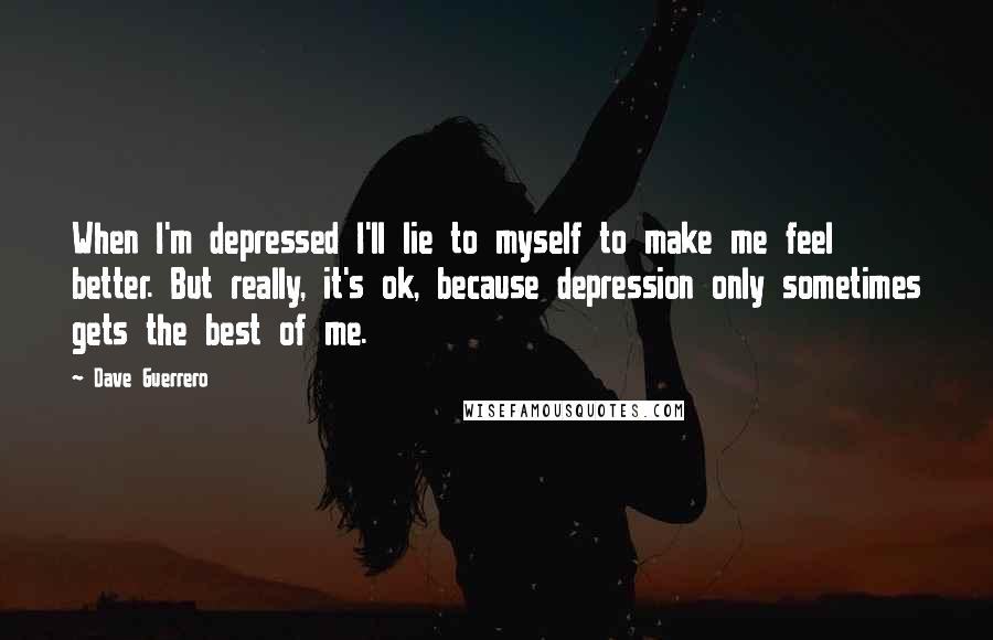 Dave Guerrero Quotes: When I'm depressed I'll lie to myself to make me feel better. But really, it's ok, because depression only sometimes gets the best of me.