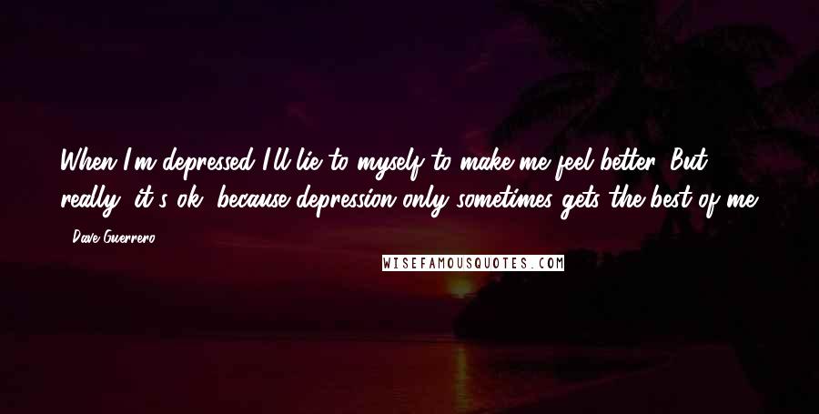 Dave Guerrero Quotes: When I'm depressed I'll lie to myself to make me feel better. But really, it's ok, because depression only sometimes gets the best of me.