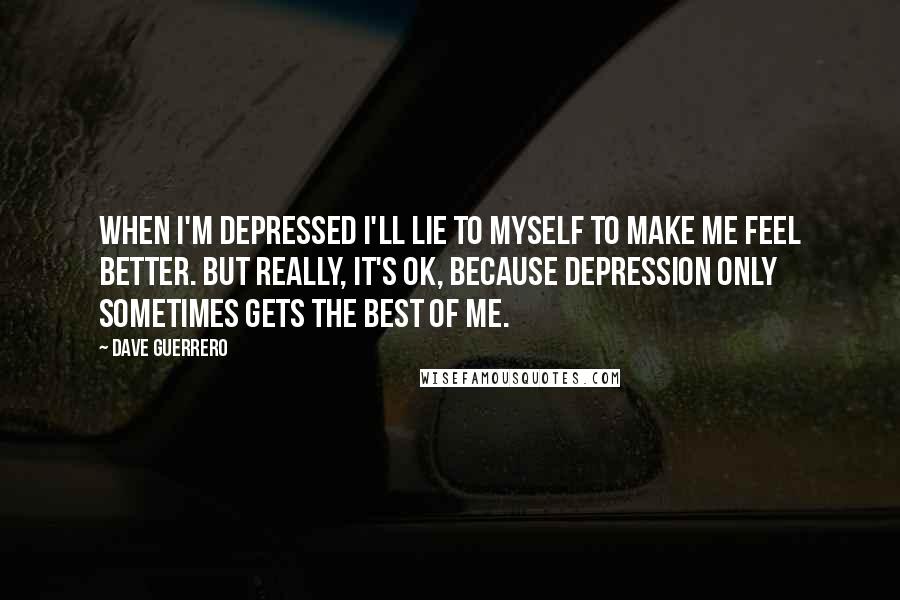 Dave Guerrero Quotes: When I'm depressed I'll lie to myself to make me feel better. But really, it's ok, because depression only sometimes gets the best of me.