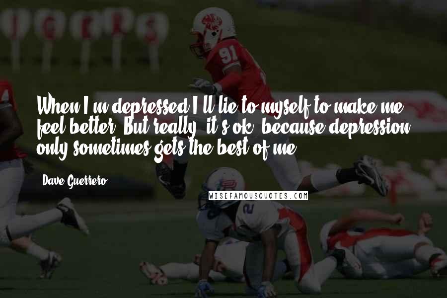 Dave Guerrero Quotes: When I'm depressed I'll lie to myself to make me feel better. But really, it's ok, because depression only sometimes gets the best of me.