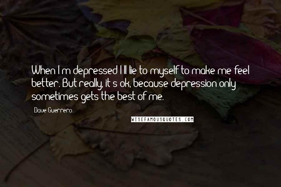 Dave Guerrero Quotes: When I'm depressed I'll lie to myself to make me feel better. But really, it's ok, because depression only sometimes gets the best of me.