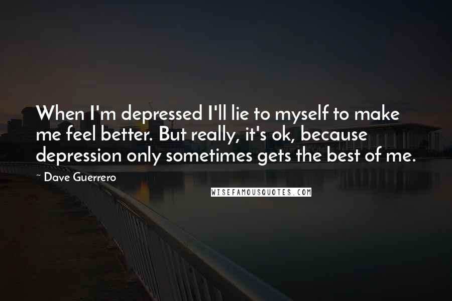 Dave Guerrero Quotes: When I'm depressed I'll lie to myself to make me feel better. But really, it's ok, because depression only sometimes gets the best of me.