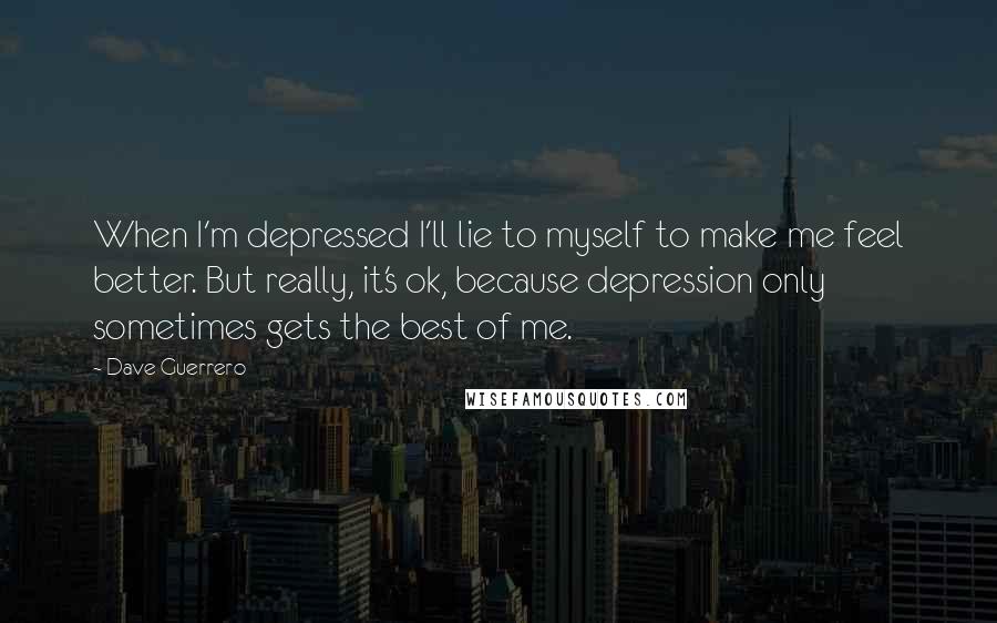 Dave Guerrero Quotes: When I'm depressed I'll lie to myself to make me feel better. But really, it's ok, because depression only sometimes gets the best of me.