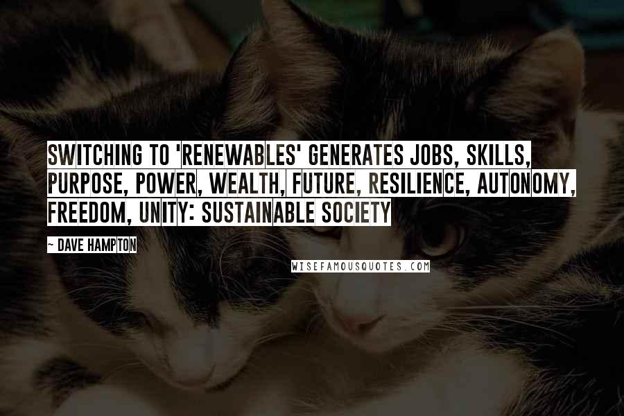 Dave Hampton Quotes: Switching to 'Renewables' generates jobs, skills, purpose, power, wealth, future, resilience, autonomy, freedom, unity: Sustainable Society