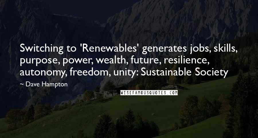 Dave Hampton Quotes: Switching to 'Renewables' generates jobs, skills, purpose, power, wealth, future, resilience, autonomy, freedom, unity: Sustainable Society