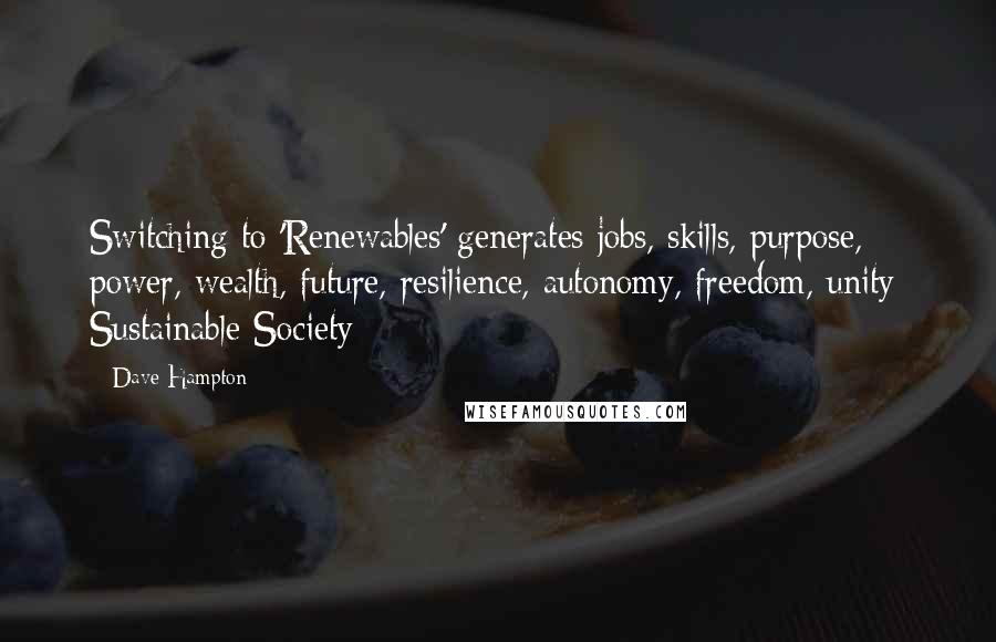 Dave Hampton Quotes: Switching to 'Renewables' generates jobs, skills, purpose, power, wealth, future, resilience, autonomy, freedom, unity: Sustainable Society