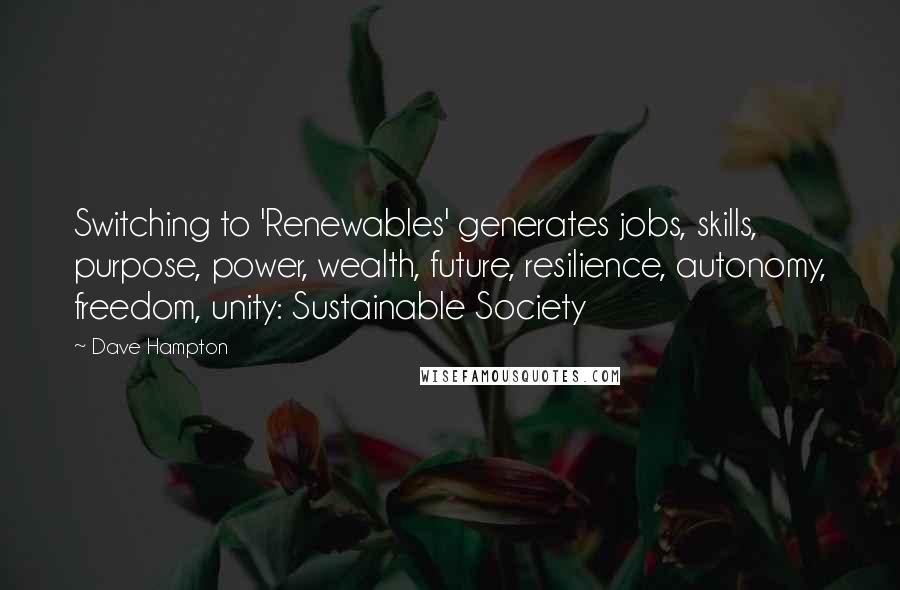Dave Hampton Quotes: Switching to 'Renewables' generates jobs, skills, purpose, power, wealth, future, resilience, autonomy, freedom, unity: Sustainable Society