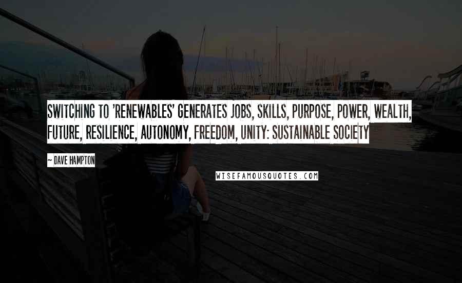 Dave Hampton Quotes: Switching to 'Renewables' generates jobs, skills, purpose, power, wealth, future, resilience, autonomy, freedom, unity: Sustainable Society