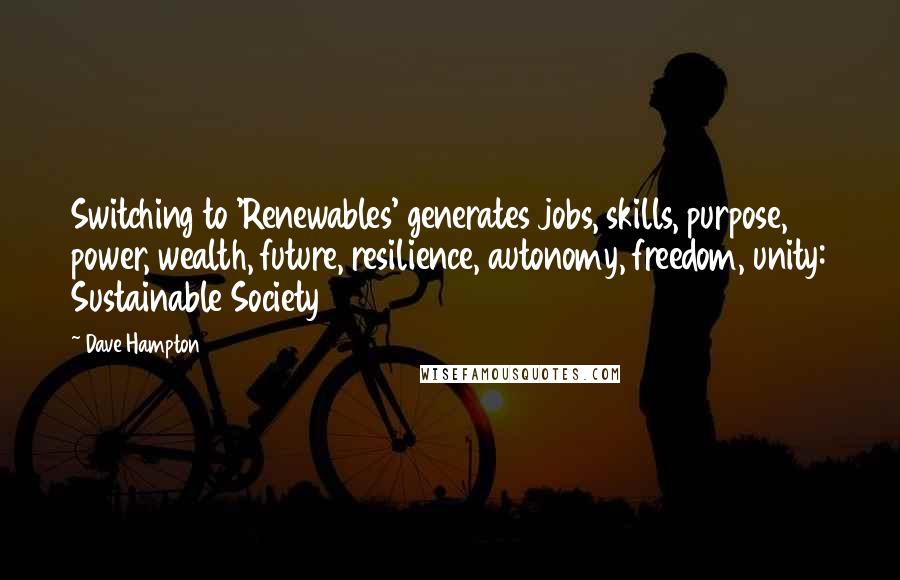 Dave Hampton Quotes: Switching to 'Renewables' generates jobs, skills, purpose, power, wealth, future, resilience, autonomy, freedom, unity: Sustainable Society