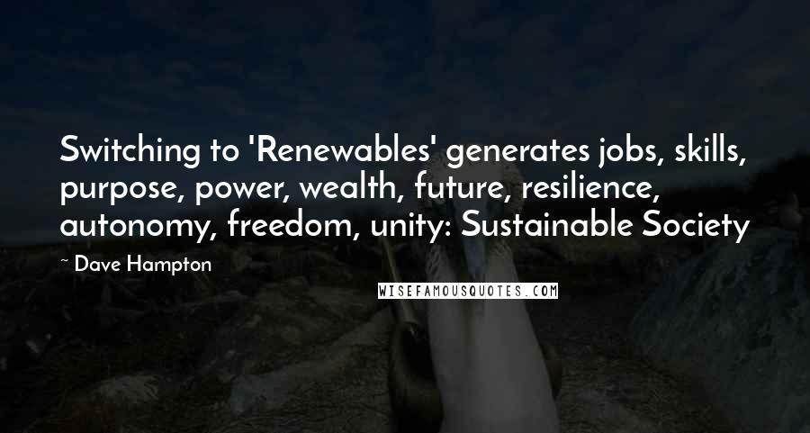 Dave Hampton Quotes: Switching to 'Renewables' generates jobs, skills, purpose, power, wealth, future, resilience, autonomy, freedom, unity: Sustainable Society