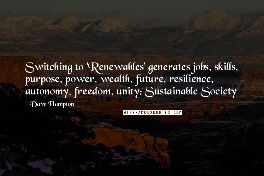 Dave Hampton Quotes: Switching to 'Renewables' generates jobs, skills, purpose, power, wealth, future, resilience, autonomy, freedom, unity: Sustainable Society
