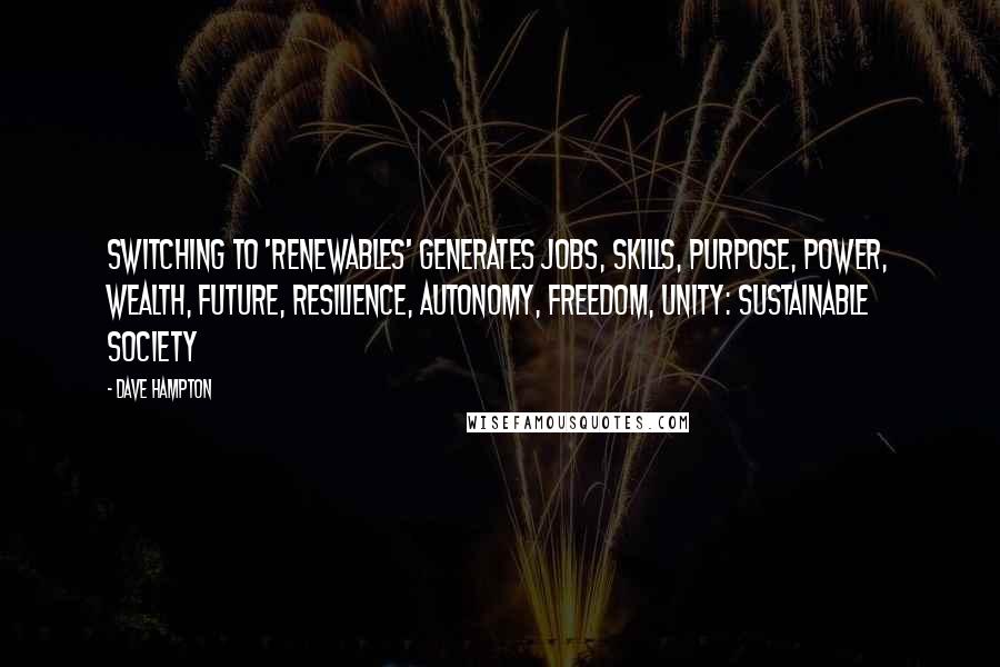 Dave Hampton Quotes: Switching to 'Renewables' generates jobs, skills, purpose, power, wealth, future, resilience, autonomy, freedom, unity: Sustainable Society