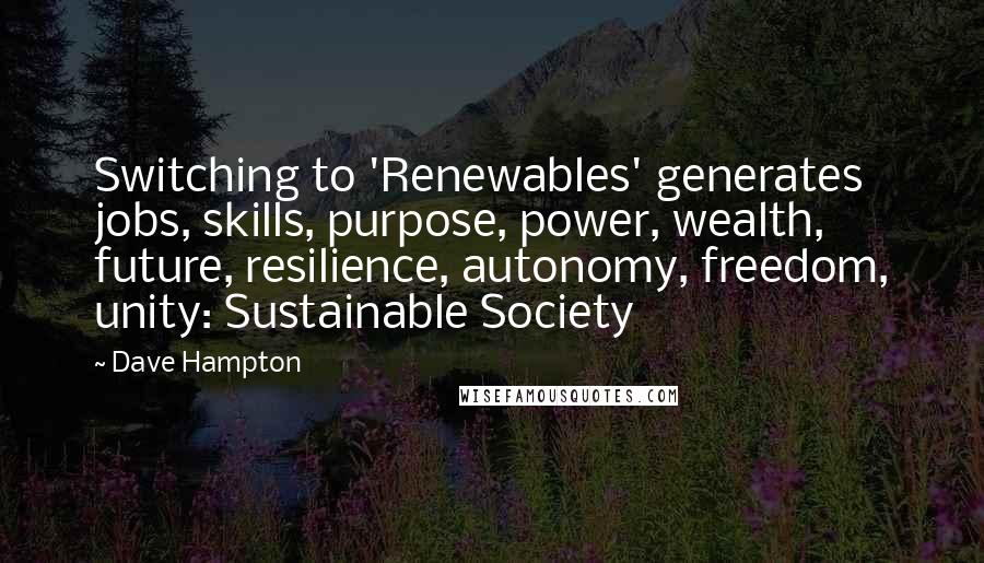 Dave Hampton Quotes: Switching to 'Renewables' generates jobs, skills, purpose, power, wealth, future, resilience, autonomy, freedom, unity: Sustainable Society