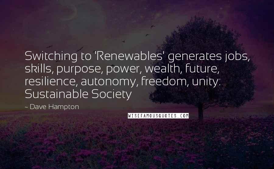 Dave Hampton Quotes: Switching to 'Renewables' generates jobs, skills, purpose, power, wealth, future, resilience, autonomy, freedom, unity: Sustainable Society