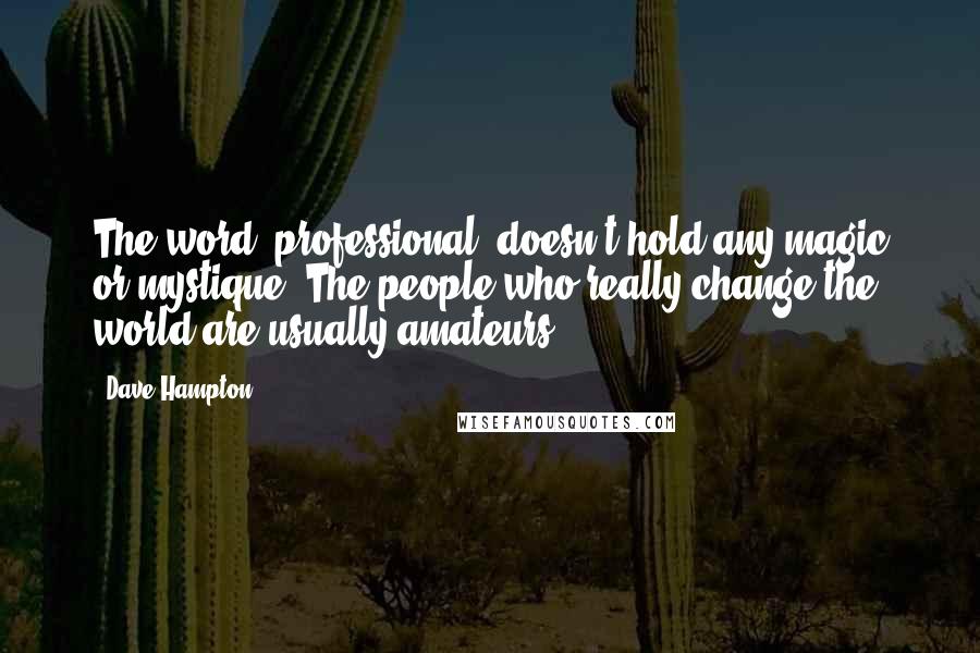 Dave Hampton Quotes: The word 'professional' doesn't hold any magic or mystique. The people who really change the world are usually amateurs