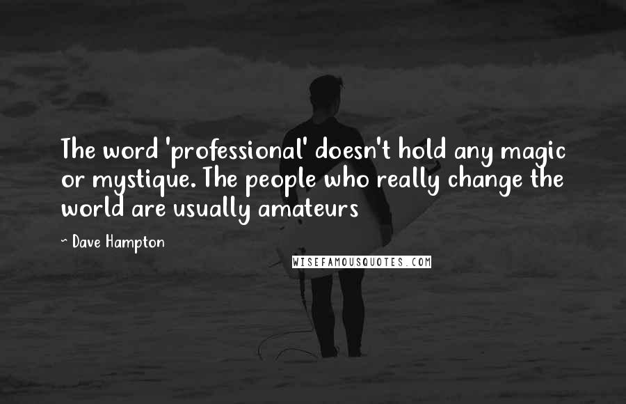 Dave Hampton Quotes: The word 'professional' doesn't hold any magic or mystique. The people who really change the world are usually amateurs