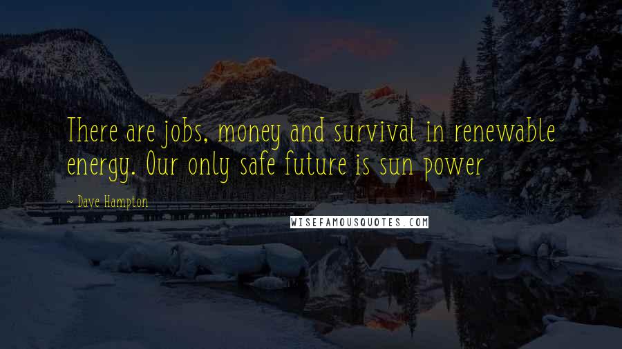 Dave Hampton Quotes: There are jobs, money and survival in renewable energy. Our only safe future is sun power