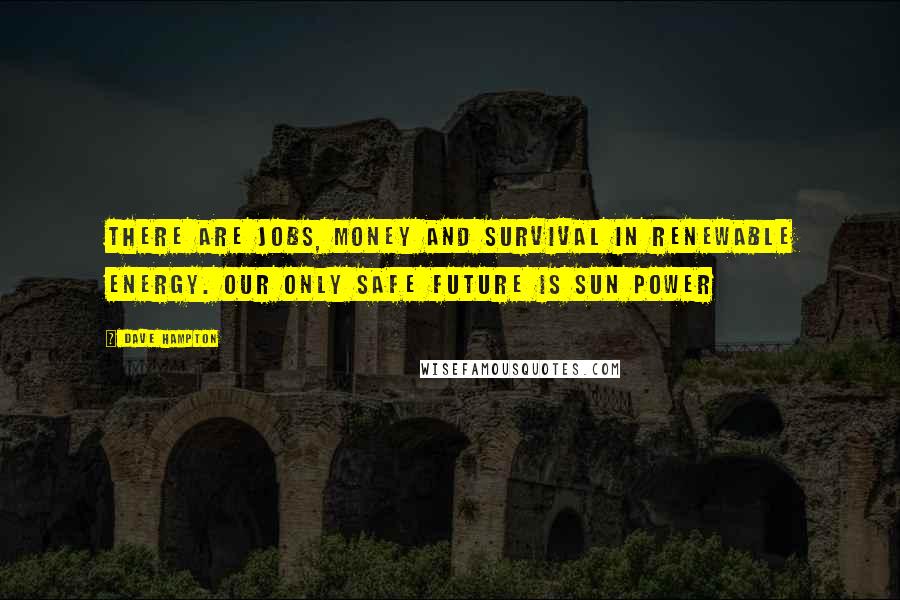 Dave Hampton Quotes: There are jobs, money and survival in renewable energy. Our only safe future is sun power