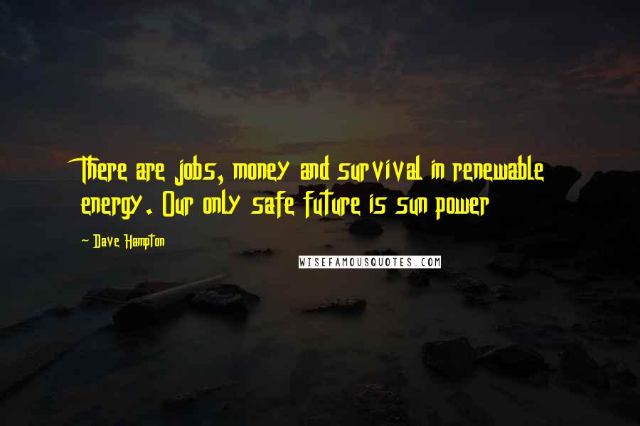 Dave Hampton Quotes: There are jobs, money and survival in renewable energy. Our only safe future is sun power