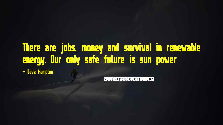 Dave Hampton Quotes: There are jobs, money and survival in renewable energy. Our only safe future is sun power