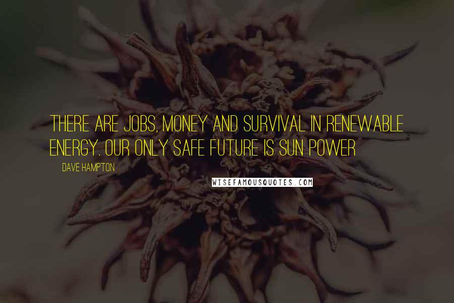 Dave Hampton Quotes: There are jobs, money and survival in renewable energy. Our only safe future is sun power