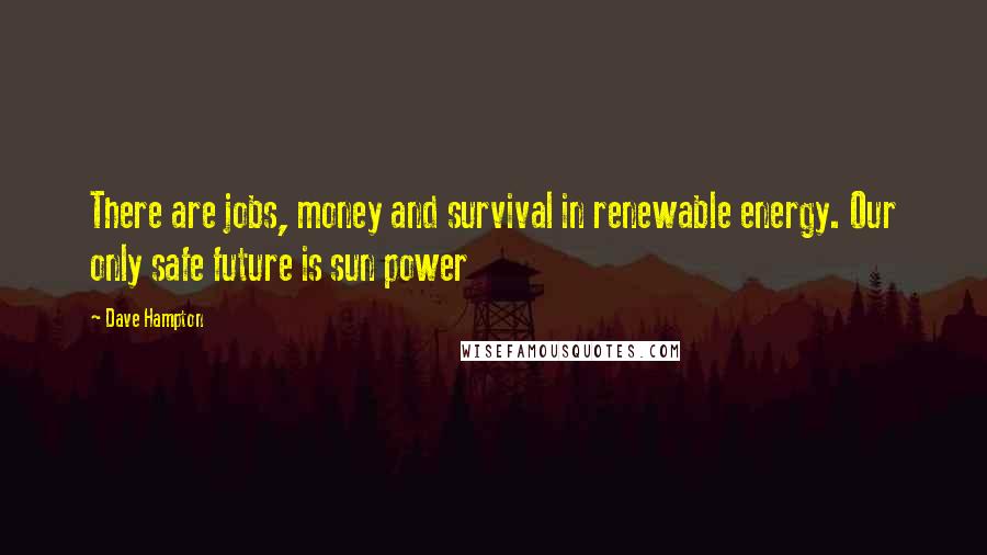 Dave Hampton Quotes: There are jobs, money and survival in renewable energy. Our only safe future is sun power