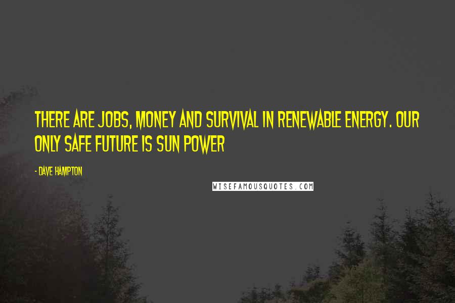 Dave Hampton Quotes: There are jobs, money and survival in renewable energy. Our only safe future is sun power