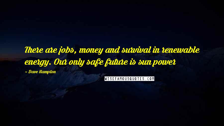Dave Hampton Quotes: There are jobs, money and survival in renewable energy. Our only safe future is sun power