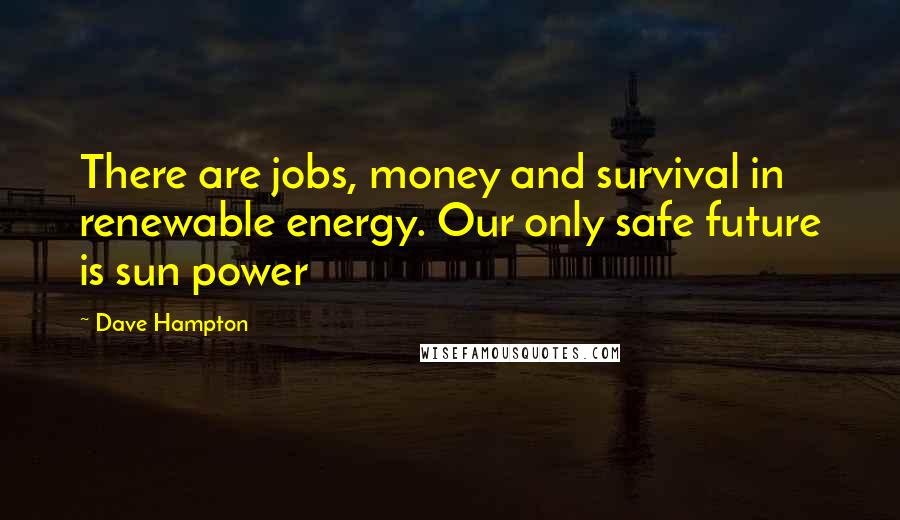 Dave Hampton Quotes: There are jobs, money and survival in renewable energy. Our only safe future is sun power