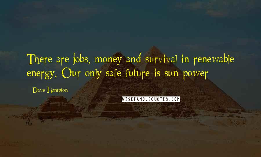 Dave Hampton Quotes: There are jobs, money and survival in renewable energy. Our only safe future is sun power
