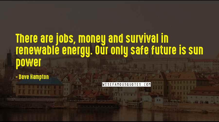 Dave Hampton Quotes: There are jobs, money and survival in renewable energy. Our only safe future is sun power
