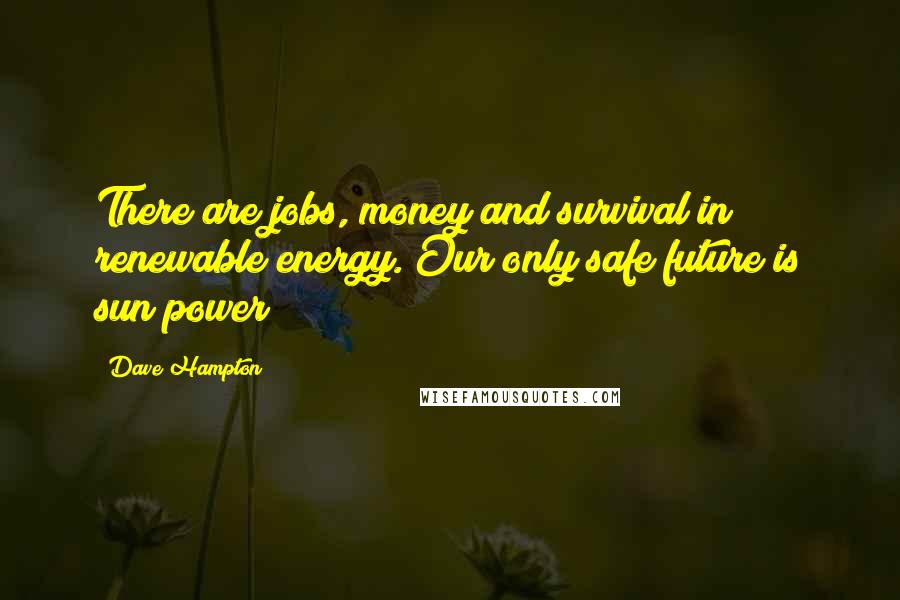 Dave Hampton Quotes: There are jobs, money and survival in renewable energy. Our only safe future is sun power