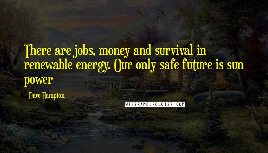Dave Hampton Quotes: There are jobs, money and survival in renewable energy. Our only safe future is sun power