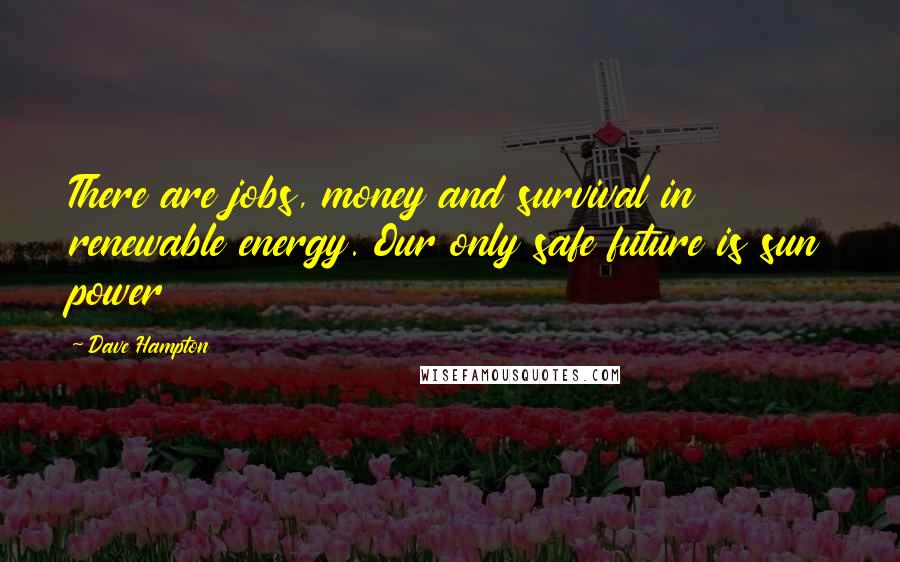 Dave Hampton Quotes: There are jobs, money and survival in renewable energy. Our only safe future is sun power