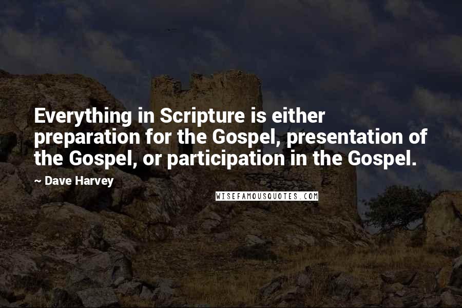 Dave Harvey Quotes: Everything in Scripture is either preparation for the Gospel, presentation of the Gospel, or participation in the Gospel.