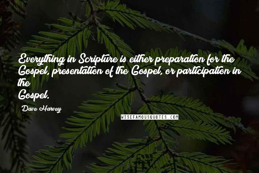 Dave Harvey Quotes: Everything in Scripture is either preparation for the Gospel, presentation of the Gospel, or participation in the Gospel.