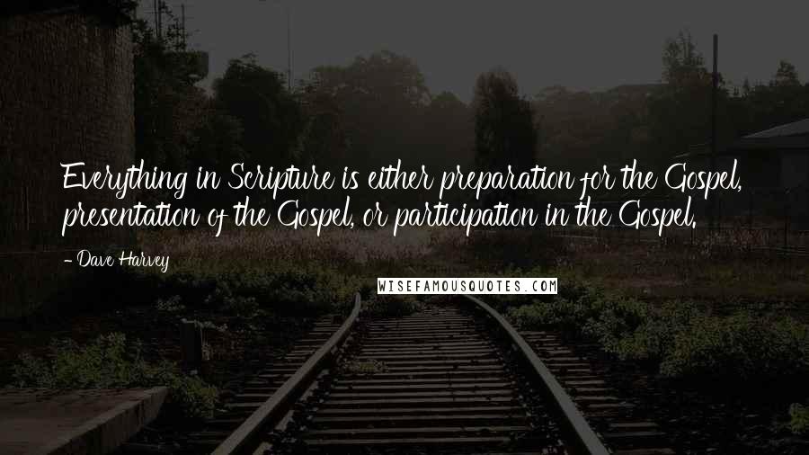 Dave Harvey Quotes: Everything in Scripture is either preparation for the Gospel, presentation of the Gospel, or participation in the Gospel.