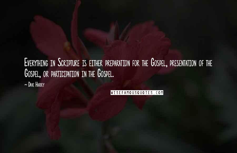 Dave Harvey Quotes: Everything in Scripture is either preparation for the Gospel, presentation of the Gospel, or participation in the Gospel.