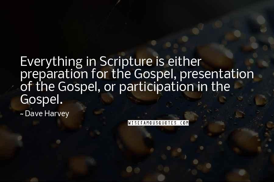 Dave Harvey Quotes: Everything in Scripture is either preparation for the Gospel, presentation of the Gospel, or participation in the Gospel.