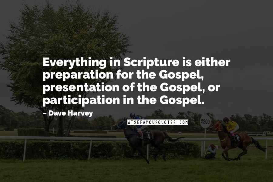 Dave Harvey Quotes: Everything in Scripture is either preparation for the Gospel, presentation of the Gospel, or participation in the Gospel.