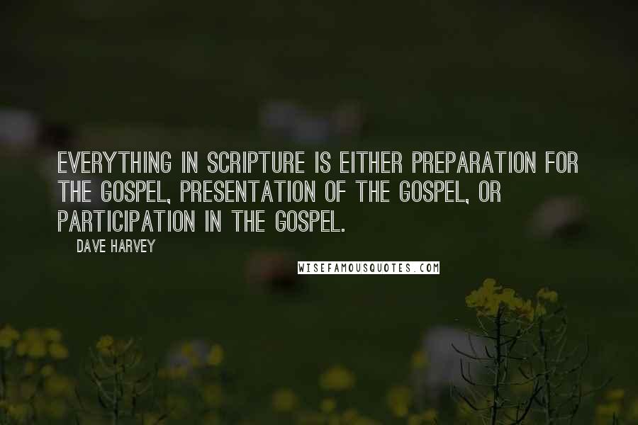 Dave Harvey Quotes: Everything in Scripture is either preparation for the Gospel, presentation of the Gospel, or participation in the Gospel.