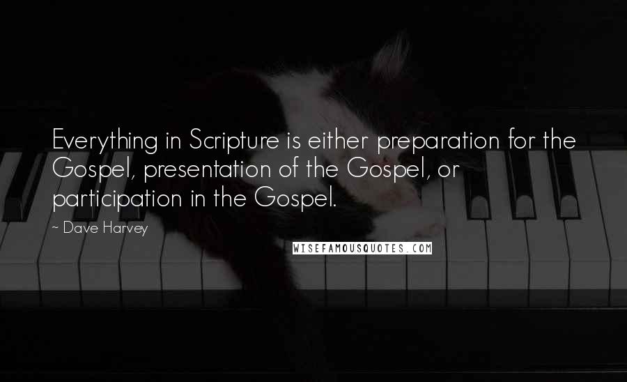 Dave Harvey Quotes: Everything in Scripture is either preparation for the Gospel, presentation of the Gospel, or participation in the Gospel.