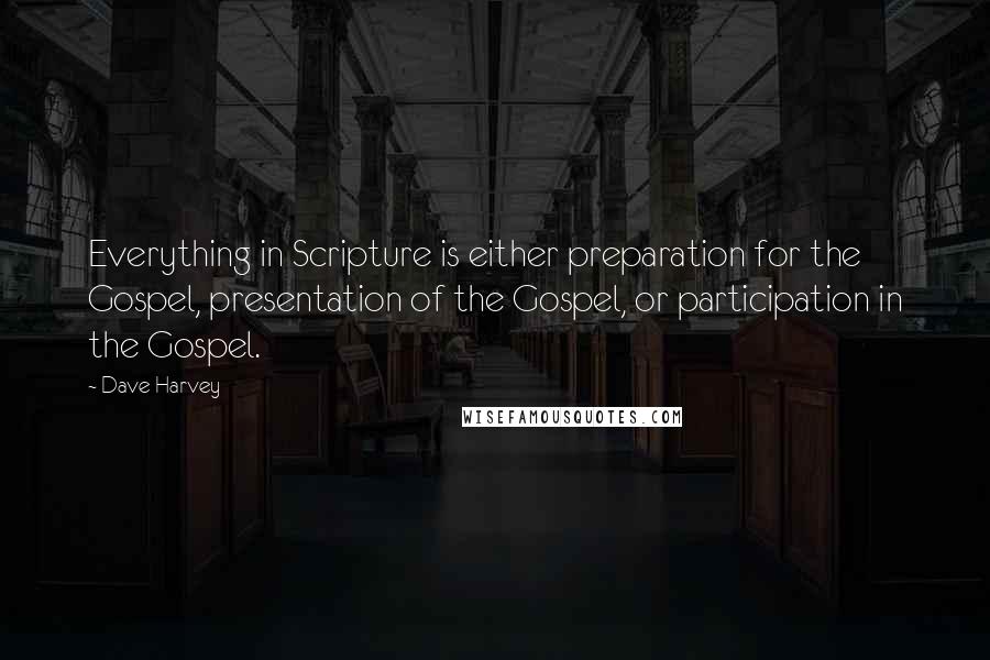 Dave Harvey Quotes: Everything in Scripture is either preparation for the Gospel, presentation of the Gospel, or participation in the Gospel.