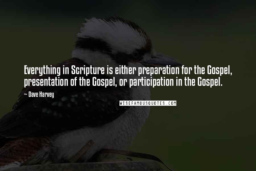 Dave Harvey Quotes: Everything in Scripture is either preparation for the Gospel, presentation of the Gospel, or participation in the Gospel.