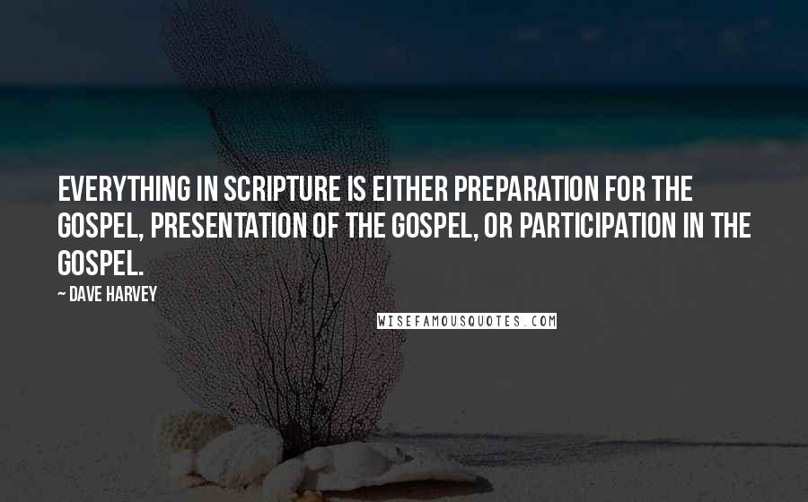 Dave Harvey Quotes: Everything in Scripture is either preparation for the Gospel, presentation of the Gospel, or participation in the Gospel.